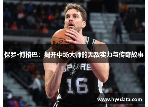 保罗·博格巴：揭开中场大师的无敌实力与传奇故事