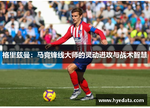 格里兹曼：马竞锋线大师的灵动进攻与战术智慧