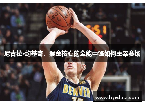 尼古拉·约基奇：掘金核心的全能中锋如何主宰赛场