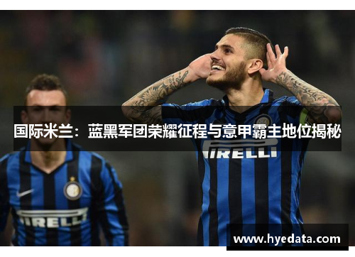 国际米兰：蓝黑军团荣耀征程与意甲霸主地位揭秘