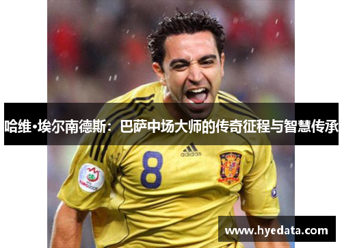 哈维·埃尔南德斯：巴萨中场大师的传奇征程与智慧传承