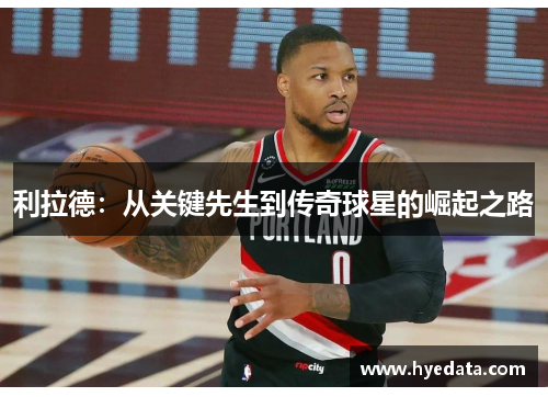 利拉德：从关键先生到传奇球星的崛起之路