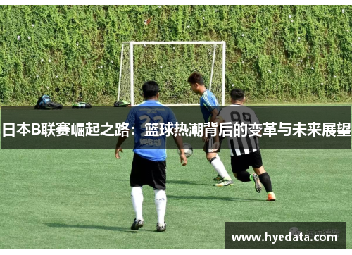 日本B联赛崛起之路：篮球热潮背后的变革与未来展望
