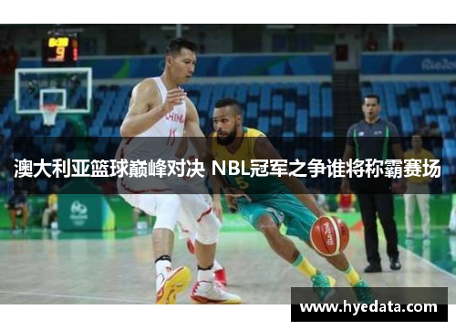 澳大利亚篮球巅峰对决 NBL冠军之争谁将称霸赛场