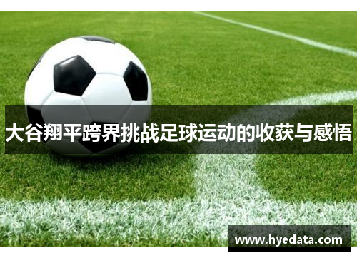 大谷翔平跨界挑战足球运动的收获与感悟