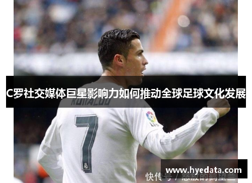 C罗社交媒体巨星影响力如何推动全球足球文化发展