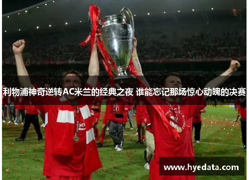 利物浦神奇逆转AC米兰的经典之夜 谁能忘记那场惊心动魄的决赛