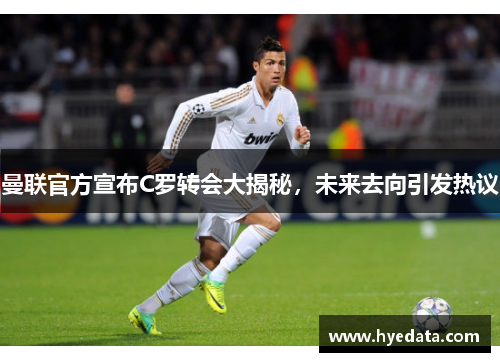 曼联官方宣布C罗转会大揭秘，未来去向引发热议