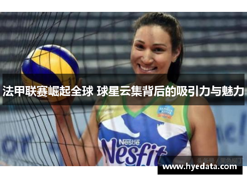 法甲联赛崛起全球 球星云集背后的吸引力与魅力